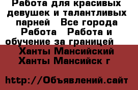 Работа для красивых девушек и талантливых парней - Все города Работа » Работа и обучение за границей   . Ханты-Мансийский,Ханты-Мансийск г.